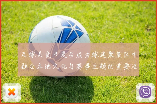 足球美食节是否成为球迷聚集区中融合本地文化与赛事主题的重要活动