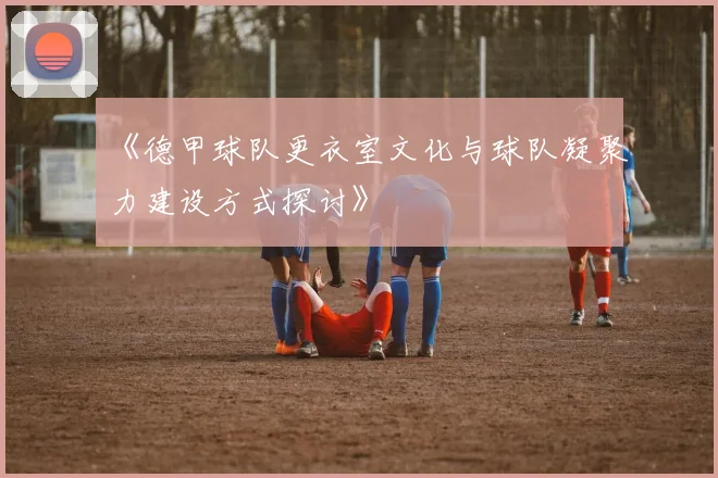 《德甲球队更衣室文化与球队凝聚力建设方式探讨》