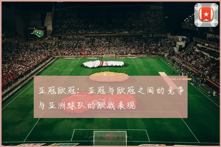 亚冠欧冠:亚冠与欧冠之间的竞争与亚洲球队的欧战表现