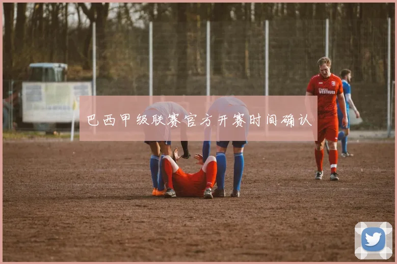 巴西甲级联赛官方开赛时间确认