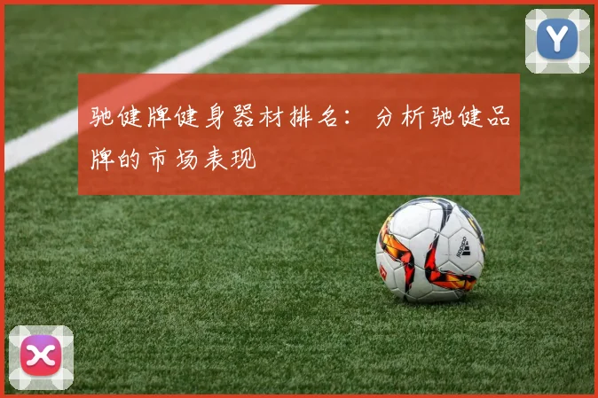 驰健牌健身器材排名：分析驰健品牌的市场表现