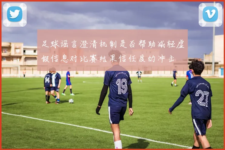 足球谣言澄清机制是否帮助减轻虚假信息对比赛结果信任度的冲击