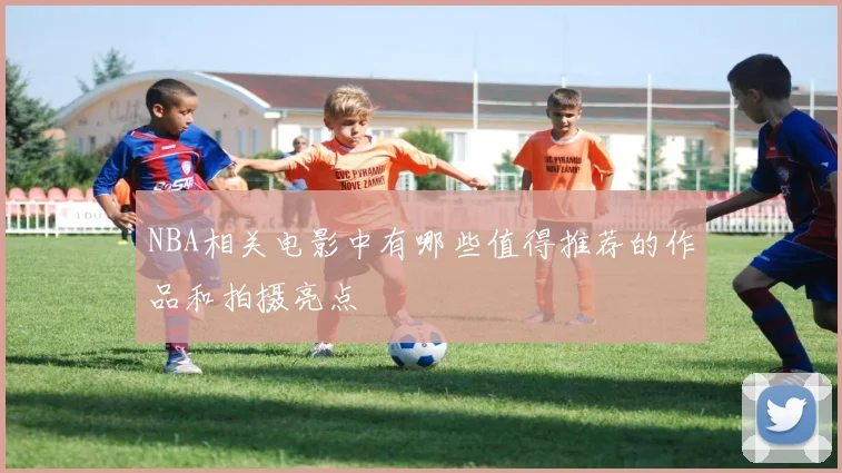 NBA相关电影中有哪些值得推荐的作品和拍摄亮点