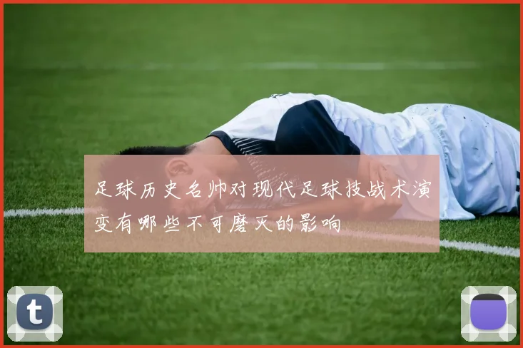 足球历史名帅对现代足球技战术演变有哪些不可磨灭的影响
