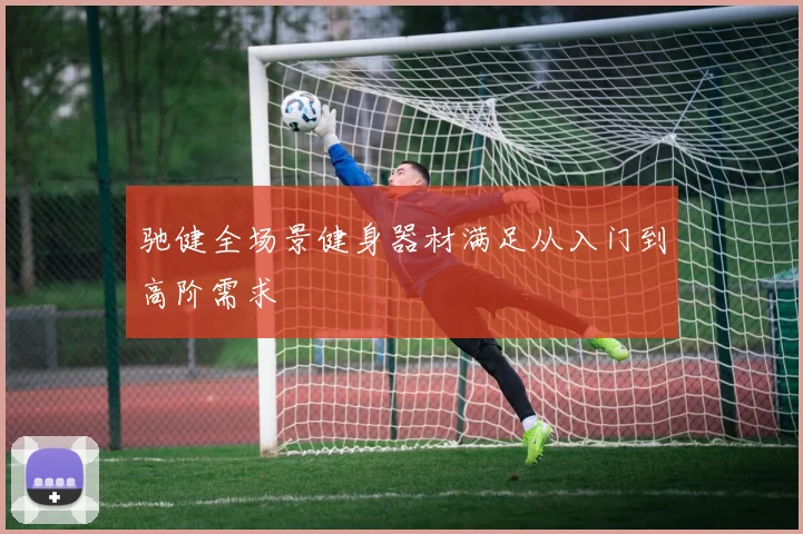 驰健全场景健身器材满足从入门到高阶需求