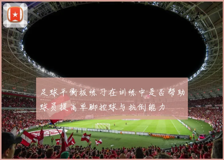 足球平衡板练习在训练中是否帮助球员提高单脚控球与抗倒能力