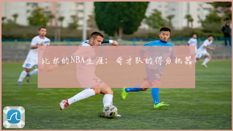 比尔的NBA生涯：奇才队的得分机器