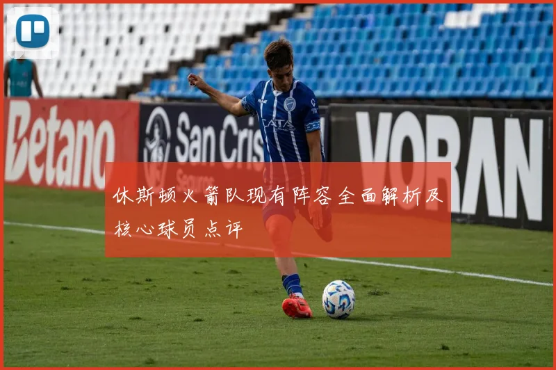 休斯顿火箭队现有阵容全面解析及核心球员点评