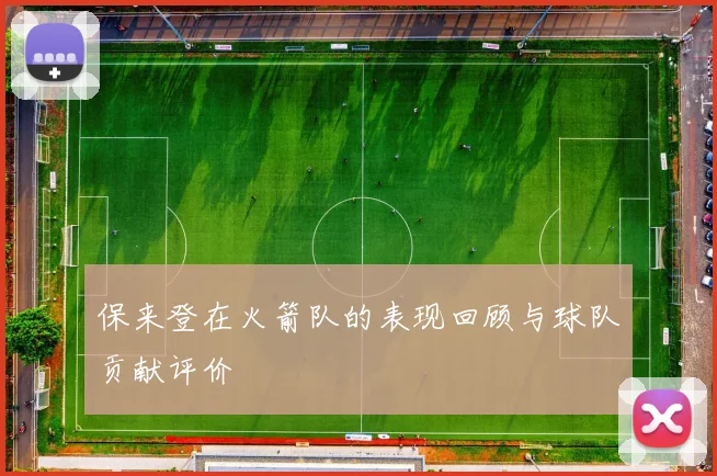 保来登在火箭队的表现回顾与球队贡献评价