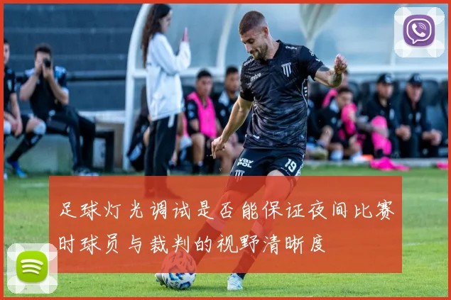 足球灯光调试是否能保证夜间比赛时球员与裁判的视野清晰度